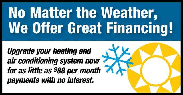 No Matter the Weather, We Offer Great Financing! Upgrade your heating and air conditioning system now for as little as $88 per moth payments with no interest.